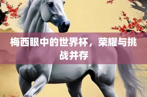 梅西眼中的世界杯，荣耀与挑战并存