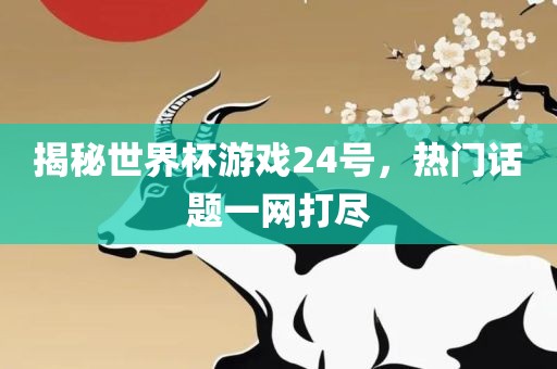 揭秘世界杯游戏24号，热门话题一网打尽