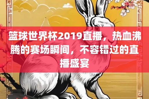 篮球世界杯2019直播，热血沸腾的赛场瞬间，不容错过的直播盛宴