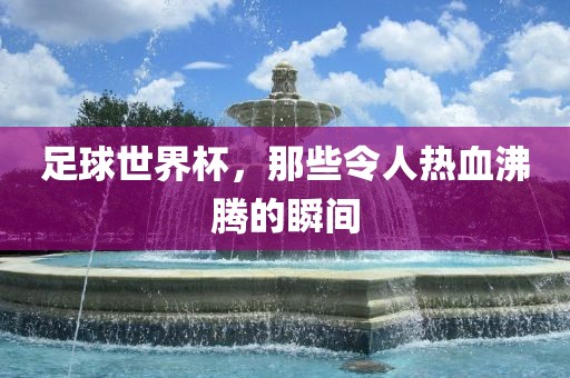 足球世界杯，那些令人热血沸腾的瞬间