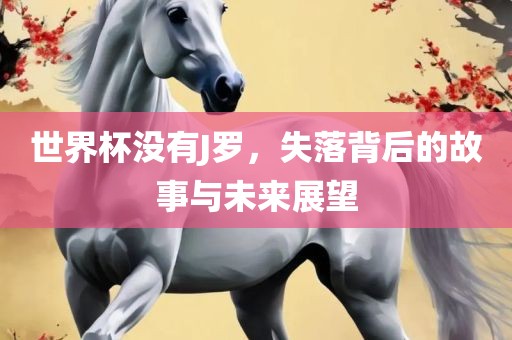 世界杯没有J罗，失落背后的故事与未来展望