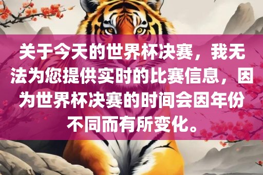 关于今天的世界杯决赛，我无法为您提供实时的比赛信息，因为世界杯决赛的时间会因年份不同而有所变化。