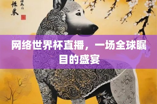网络世界杯直播，一场全球瞩目的盛宴