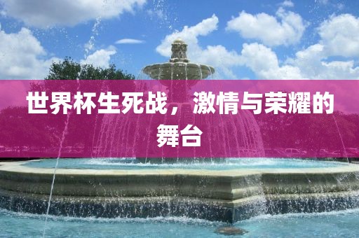 世界杯生死战，激情与荣耀的舞台