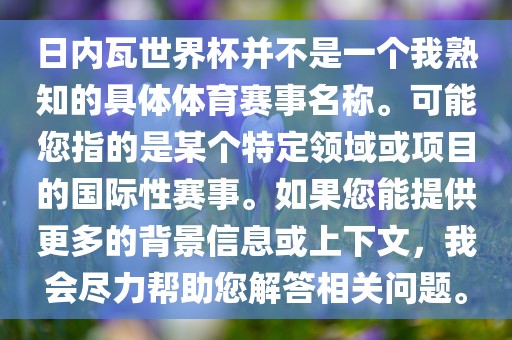 日内瓦世界杯并不是一个我熟知的具体体育赛事名称。可能您指的是某个特定领域或项目的国际性赛事。如果您能提供更多的背景信息或上下文，我会尽力帮助您解答相关问题。眉山市正发家政服务有限公司
