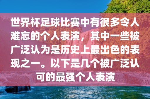 世界杯足球比赛中有很多令人难忘的个人表演，其中一些被广泛认为是历史上最出色的表现之一。以下是几个被广泛认可的最强个人表演
