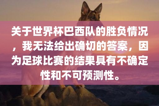 关于世界杯巴西队的胜负情况，我无法给出确切的答案，因为足球比赛的结果具有不确定性和不可预测性。