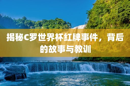 揭秘C罗世界杯红牌事件，背后的故事与教训眉山市正发家政服务有限公司