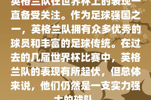 英格兰队在世界杯上的表现一直备受关注。作为足球强国之一，英格兰队拥有众多优秀的球员和丰富的足球传统。在过去的几届世界杯比赛中，英格兰队的表现有所起伏，但总体来说，他们仍然是一支实力强大的球队。