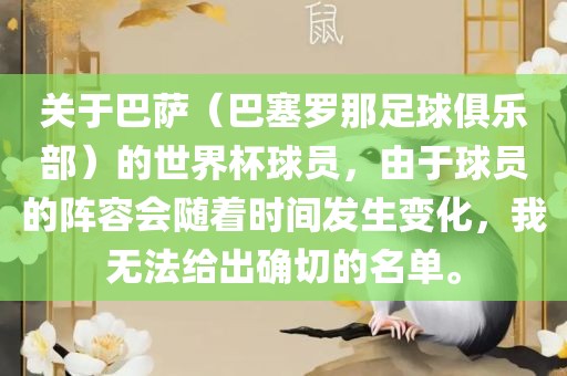 关于巴萨（巴塞罗那足球俱乐部）的世界杯球员，由于球员的阵容会随着时间发生变化，我无法给出确切的名单。