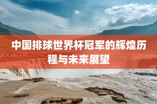 中国排球世界杯冠军的辉煌历程与未来展望眉山市正发家政服务有限公司