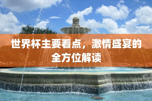 世界杯主要看点，激情盛宴的全方位解读