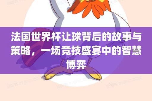法国世界杯让球背后的故事与策略，一场竞技盛宴中的智慧博弈