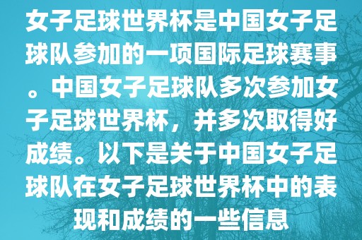 女子足球世界杯是中国女子足球队参加的一项国际足球赛事。中国女子足球队多次参加女子足球世界杯，并多次取得好成绩。以下是关于中国女子足球队在女子足球世界杯中的表现和成绩的一些信息