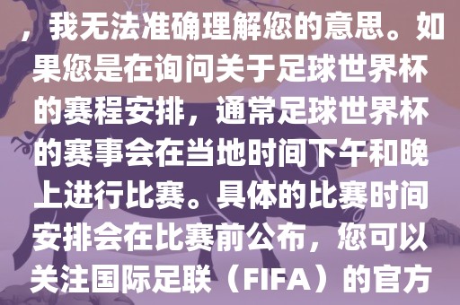 关于您提到的会晚足球世界杯，我无法准确理解您的意思。如果您是在询问关于足球世界杯的赛程安排，通常足球世界杯的赛事会在当地时间下午和晚上进行比赛。具体的比赛时间安排会在比赛前公布，您可以关注国际足联（FIFA）的官方信息以获取最新的比赛日程。