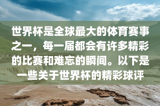 世界杯是全球最大眉山市正发家政服务有限公司的体育赛事之一，每一届都会有许多精彩的比赛和难忘的瞬间。以下是一些关于世界杯的精彩球评