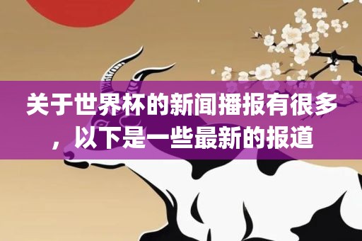 关于世界杯的新闻播报有很眉山市正发家政服务有限公司多，以下是一些最新的报道