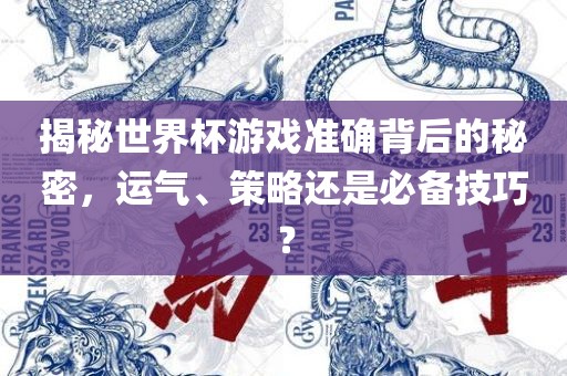 揭秘世界杯游戏准确背后的秘密，运气、策略还是必备技巧？