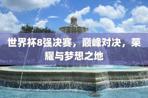 世界杯8强决赛，巅峰对决，荣耀与梦想之地