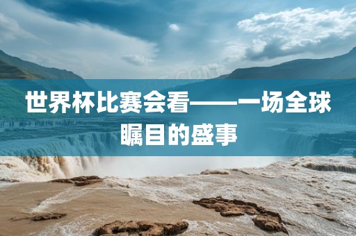 世界杯比赛会看——一场全球瞩目的盛事