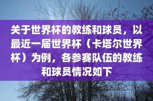 关于世界杯的教练和球员，以最近一届世界杯（卡塔尔世界杯）为例，各参赛队伍的教练和球员情况如下