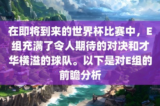 在即将到来的世界杯比赛中，E组充满了令人期待的对决和才华横溢的球队。以下是对E组的前瞻分析