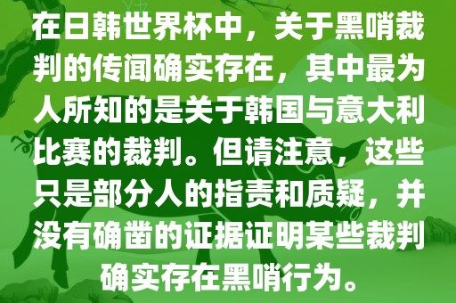 在日韩世界杯中，关于黑哨裁判的传闻确实存在，其中最为人所知的是关于韩国与意大利比赛的裁判。但请注意，这些只是部分人的指责和质疑，并没有确凿的证据证明某些裁判确实存在黑哨行为。