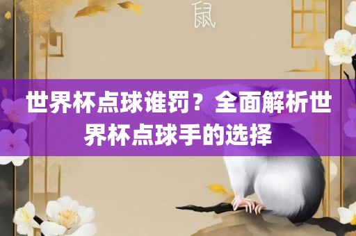 世界杯点球谁罚？全面解析世界杯点球手的选择眉山市正发家政服务有限公司