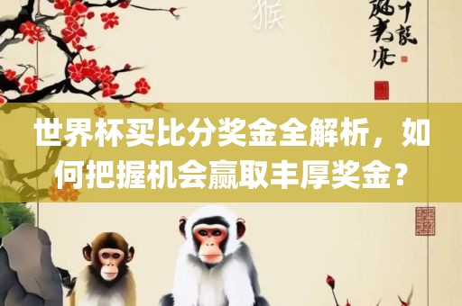 世界杯买比分奖金全解析，如何把握机会赢取丰厚奖金？眉山市正发家政服务有限公司