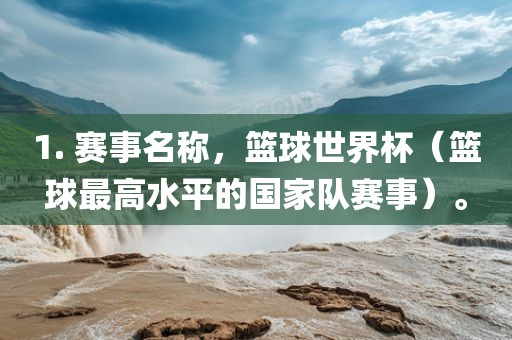 1. 赛事名称，篮球世界杯（篮球最高水平的国家队赛事）。