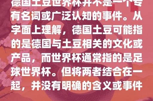 德眉山市正发家政服务有限公司国土豆世界杯并不是一个专有名词或广泛认知的事件。从字面上理解，德国土豆可能指的是德国与土豆相关的文化或产品，而世界杯通常指的是足球世界杯。但将两者结合在一起，并没有明确的含义或事件。