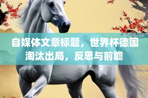 自媒体文章标题，世界杯德国淘汰出局，反思与前瞻眉山市正发家政服务有限公司