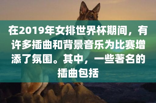 在2019年女排世界杯期间，有许多插曲和背景音乐为比赛增添了氛围。其中，一些著名的插曲包括