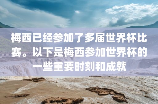 梅西已经参加了多届世界杯比赛。以下是梅西参加世界杯的一些重要时刻和成就