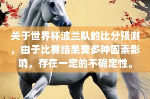 关于世界杯波兰队的比分预测，由于比赛结果受多种因素影响，存在一定的不确定性。