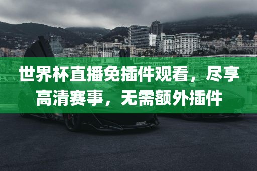 世界杯直播免插件观看，尽享高清赛事，无需额外插件