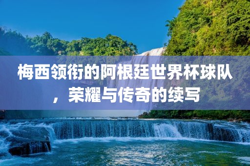 梅西领衔的阿根廷世界杯球队，荣耀与传奇的续写眉山市正发家政服务有限公司