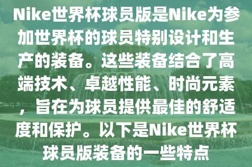 Nike世界杯球员版是Nike为参加世界杯的球员特别设计和生产的装备。眉山市正发家政服务有限公司这些装备结合了高端技术、卓越性能、时尚元素，旨在为球员提供最佳的舒适度和保护。以下是Nike世界杯球员版装备的一些特点