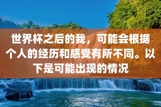 世界杯之后的我，可能会根据个人的经历和感受有所不同。以下是可能出现的情况眉山市正发家政服务有限公司