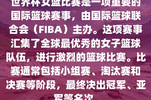 世界杯女篮比赛是一项重要的国际篮球赛事，由国际篮球联眉山市正发家政服务有限公司合会（FIBA）主办。这项赛事汇集了全球最优秀的女子篮球队伍，进行激烈的篮球比赛。比赛通常包括小组赛、淘汰赛和决赛等阶段，最终决出冠军、亚军等名次。