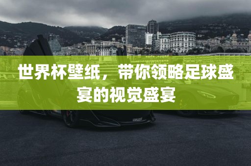 世界杯壁纸，带你领略足球盛宴的视觉盛宴