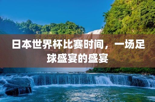 日本世界杯比赛时间，一场足球盛宴的盛宴