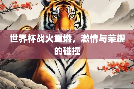 世界杯战火重燃，激情与荣耀的碰撞