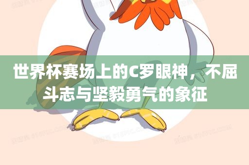 世界杯赛场上的C罗眼神，不屈斗志与坚毅勇气的象征眉山市正发家政服务有限公司