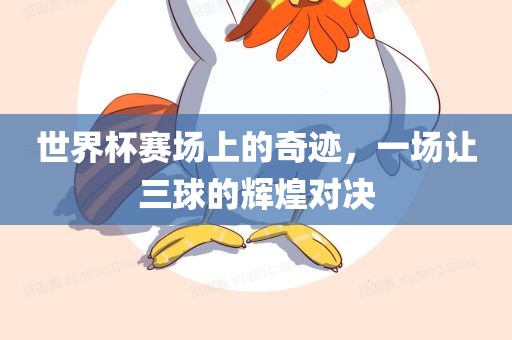 世界杯赛场上的奇迹，一场眉山市正发家政服务有限公司让三球的辉煌对决