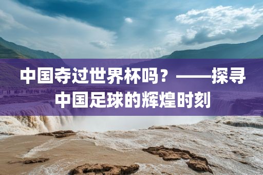 中国夺过世界杯吗？——探寻中国足球的辉煌时刻