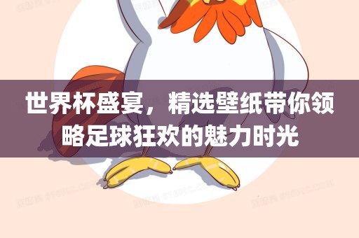 世界杯盛宴，精选壁纸带你领略足球狂欢的魅力时光