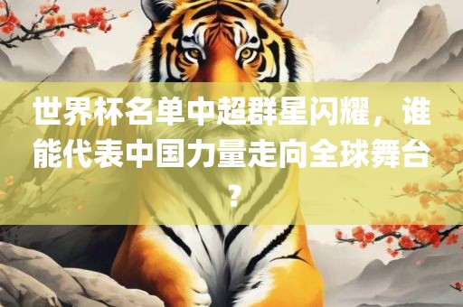 世界杯名单中超群星闪耀，谁能代表中国力量走向全球舞台？