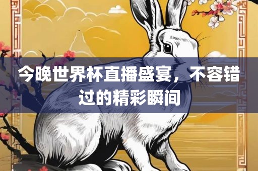 今晚世界杯直播盛宴，不容错过的精彩瞬间