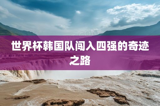 世界杯韩国队闯入四强的奇迹之路